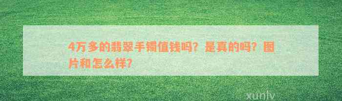 4万多的翡翠手镯值钱吗？是真的吗？图片和怎么样？