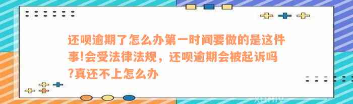 还呗逾期了怎么办第一时间要做的是这件事!会受法律法规，还呗逾期会被起诉吗?真还不上怎么办