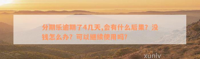 分期乐逾期了4几天,会有什么后果？没钱怎么办？可以继续使用吗？