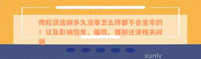 微粒贷逾期多久没事怎么样都不会坐牢的！以及影响信用、催收、强制还清相关问题