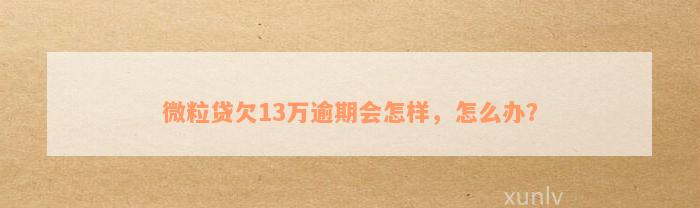 微粒贷欠13万逾期会怎样，怎么办？