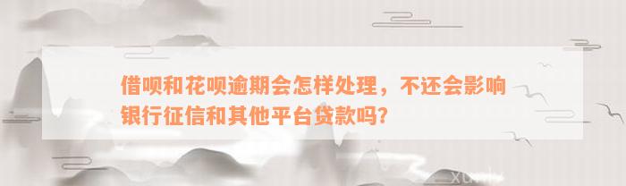 借呗和花呗逾期会怎样处理，不还会影响银行征信和其他平台贷款吗？