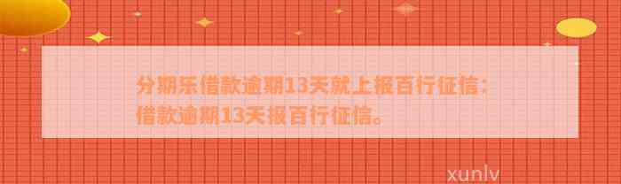 分期乐借款逾期13天就上报百行征信：借款逾期13天报百行征信。