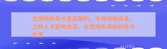 怎样喝白茶才是正确的，不建议喝白茶，三种人不宜喝白茶，女性喝白茶的好处与危害