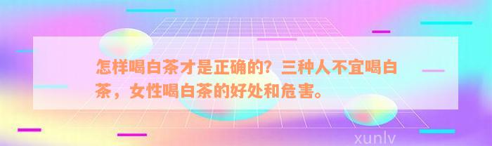 怎样喝白茶才是正确的？三种人不宜喝白茶，女性喝白茶的好处和危害。