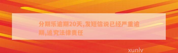 分期乐逾期20天,发短信说已经严重逾期,追究法律责任