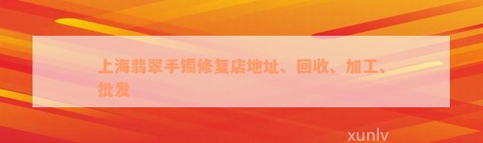 上海翡翠手镯修复店地址、回收、加工、批发