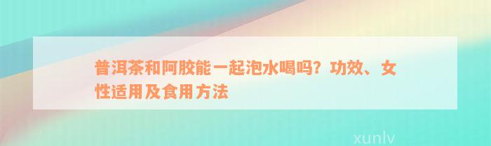 普洱茶和阿胶能一起泡水喝吗？功效、女性适用及食用方法