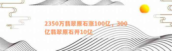 2350万翡翠原石涨100亿，300亿翡翠原石开10亿