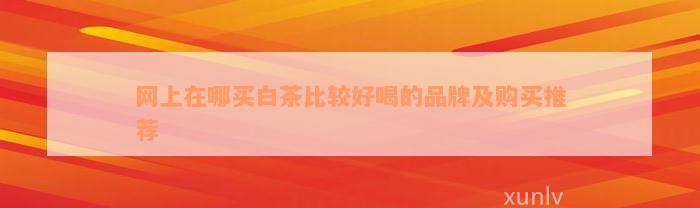 网上在哪买白茶比较好喝的品牌及购买推荐