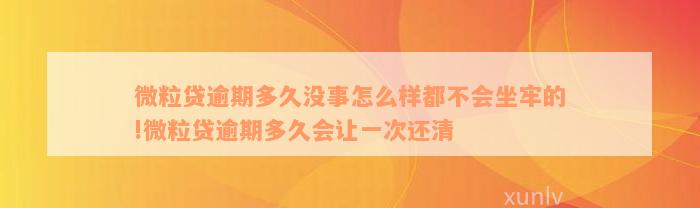 微粒贷逾期多久没事怎么样都不会坐牢的!微粒贷逾期多久会让一次还清