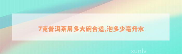 7克普洱茶用多大碗合适,泡多少毫升水