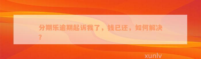 分期乐逾期起诉我了，钱已还，如何解决？