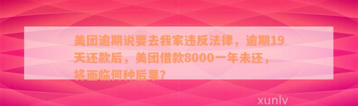 美团逾期说要去我家违反法律，逾期19天还款后，美团借款8000一年未还，将面临何种后果？