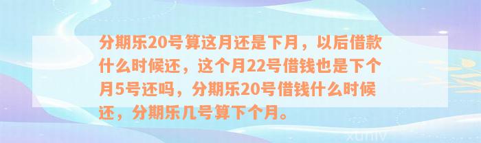 分期乐20号算这月还是下月，以后借款什么时候还，这个月22号借钱也是下个月5号还吗，分期乐20号借钱什么时候还，分期乐几号算下个月。