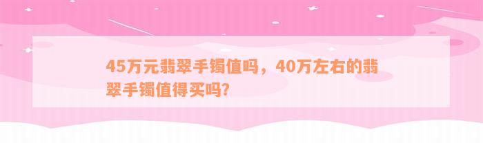 45万元翡翠手镯值吗，40万左右的翡翠手镯值得买吗？