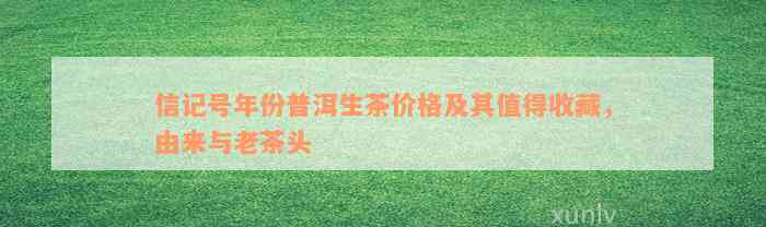 信记号年份普洱生茶价格及其值得收藏，由来与老茶头