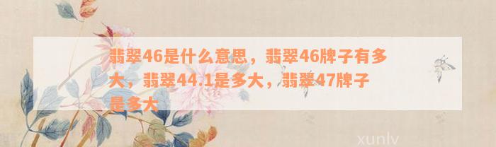 翡翠46是什么意思，翡翠46牌子有多大，翡翠44.1是多大，翡翠47牌子是多大