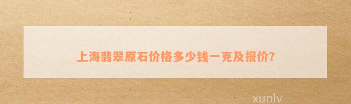 上海翡翠原石价格多少钱一克及报价？