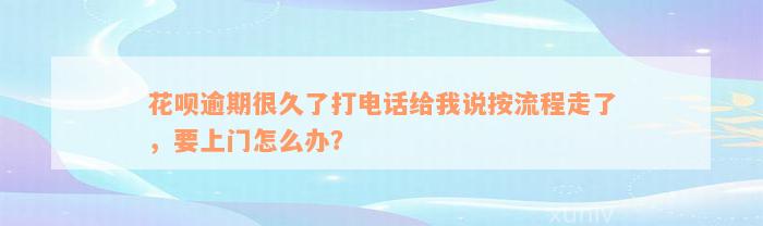 花呗逾期很久了打电话给我说按流程走了，要上门怎么办？