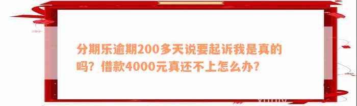 分期乐逾期200多天说要起诉我是真的吗？借款4000元真还不上怎么办？