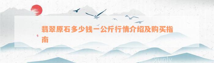 翡翠原石多少钱一公斤行情介绍及购买指南