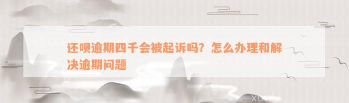 还呗逾期四千会被起诉吗？怎么办理和解决逾期问题