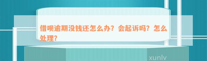 借呗逾期没钱还怎么办？会起诉吗？怎么处理？