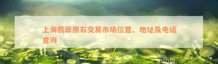 上海翡翠原石交易市场位置、地址及电话查询