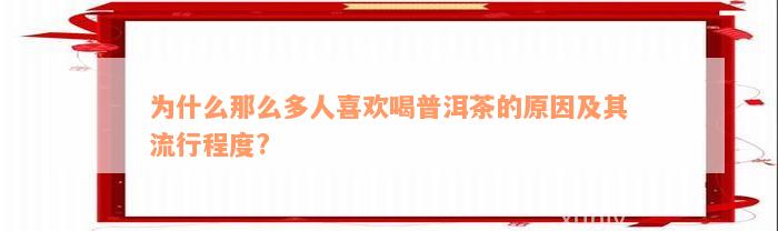 为什么那么多人喜欢喝普洱茶的原因及其流行程度?