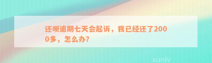 还呗逾期七天会起诉，我已经还了2000多，怎么办？