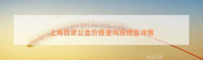 上海翡翠公盘价格查询及楼盘详情