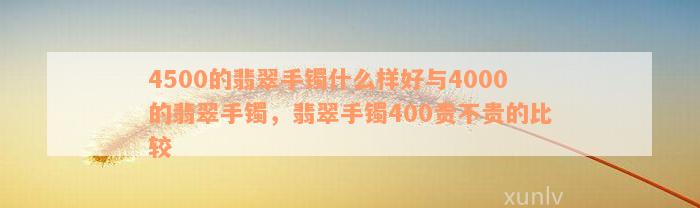 4500的翡翠手镯什么样好与4000的翡翠手镯，翡翠手镯400贵不贵的比较