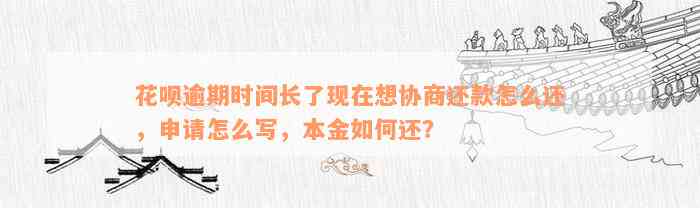 花呗逾期时间长了现在想协商还款怎么还，申请怎么写，本金如何还？