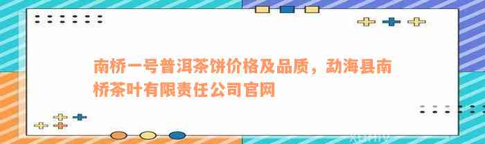 南桥一号普洱茶饼价格及品质，勐海县南桥茶叶有限责任公司官网