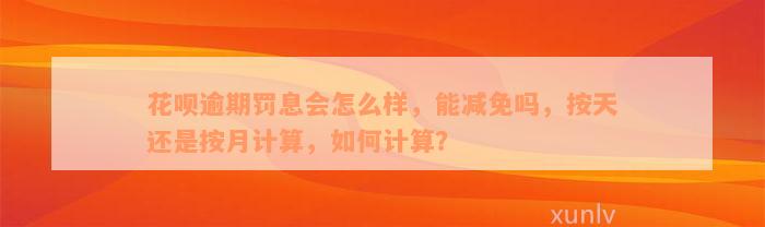 花呗逾期罚息会怎么样，能减免吗，按天还是按月计算，如何计算？