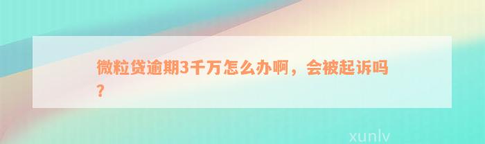 微粒贷逾期3千万怎么办啊，会被起诉吗？