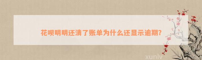 花呗明明还清了账单为什么还显示逾期？