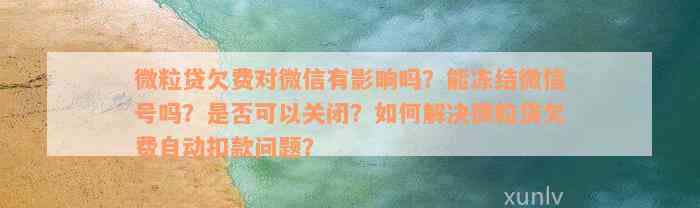 微粒贷欠费对微信有影响吗？能冻结微信号吗？是否可以关闭？如何解决微粒贷欠费自动扣款问题？