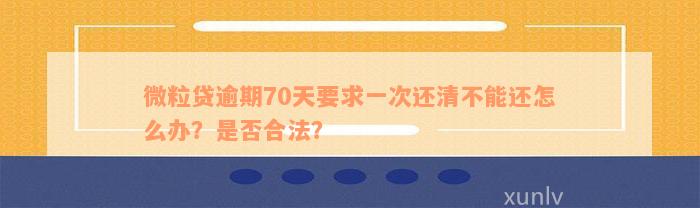 微粒贷逾期70天要求一次还清不能还怎么办？是否合法？