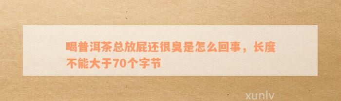 喝普洱茶总放屁还很臭是怎么回事，长度不能大于70个字节