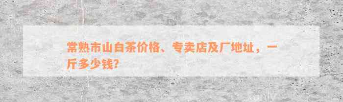 常熟市山白茶价格、专卖店及厂地址，一斤多少钱？