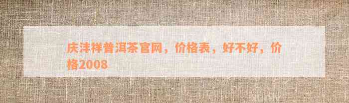 庆沣祥普洱茶官网，价格表，好不好，价格2008