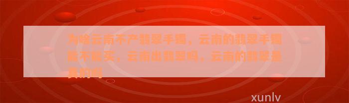 为啥云南不产翡翠手镯，云南的翡翠手镯能不能买，云南出翡翠吗，云南的翡翠是真的吗