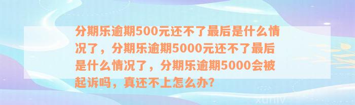 分期乐逾期500元还不了最后是什么情况了，分期乐逾期5000元还不了最后是什么情况了，分期乐逾期5000会被起诉吗，真还不上怎么办？