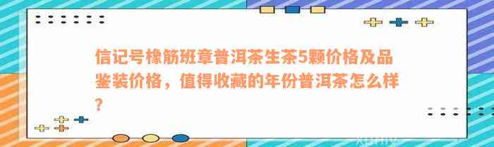 信记号橡筋班章普洱茶生茶5颗价格及品鉴装价格，值得收藏的年份普洱茶怎么样？