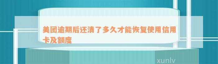 美团逾期后还清了多久才能恢复使用信用卡及额度