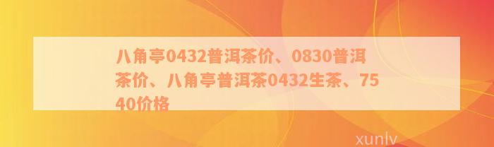 八角亭0432普洱茶价、0830普洱茶价、八角亭普洱茶0432生茶、7540价格