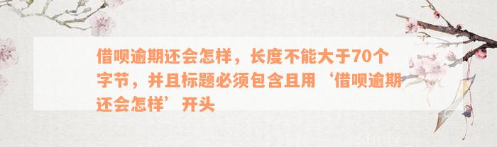 借呗逾期还会怎样，长度不能大于70个字节，并且标题必须包含且用‘借呗逾期还会怎样’开头