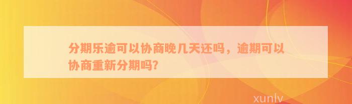 分期乐逾可以协商晚几天还吗，逾期可以协商重新分期吗？